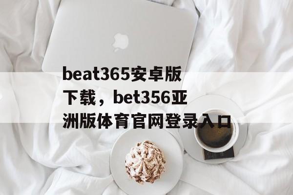 beat365安卓版下载，bet356亚洲版体育官网登录入口