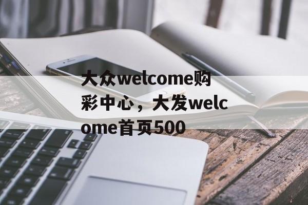 大众welcome购彩中心，大发welcome首页500